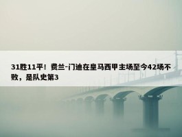 31胜11平！费兰-门迪在皇马西甲主场至今42场不败，是队史第3