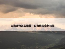 山海宠物怎么培养，山海修仙宠物技能