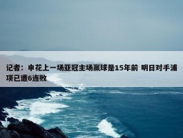 记者：申花上一场亚冠主场赢球是15年前 明日对手浦项已遭6连败