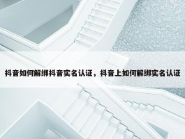 抖音如何解绑抖音实名认证，抖音上如何解绑实名认证