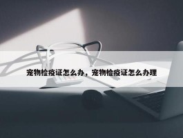 宠物检疫证怎么办，宠物检疫证怎么办理