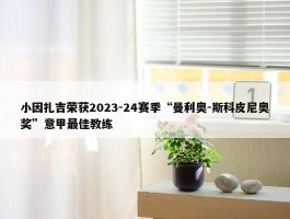 小因扎吉荣获2023-24赛季“曼利奥-斯科皮尼奥奖”意甲最佳教练