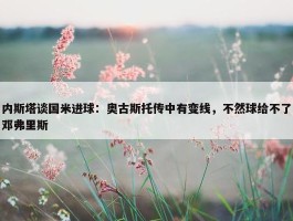 内斯塔谈国米进球：奥古斯托传中有变线，不然球给不了邓弗里斯