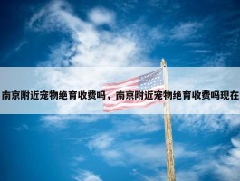 南京附近宠物绝育收费吗，南京附近宠物绝育收费吗现在