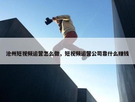 沧州短视频运营怎么做，短视频运营公司靠什么赚钱