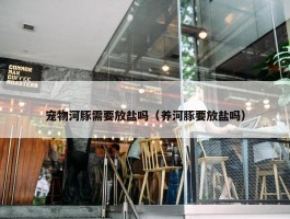 宠物河豚需要放盐吗（养河豚要放盐吗）