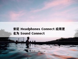 索尼 Headphones Connect 应用更名为 Sound Connect