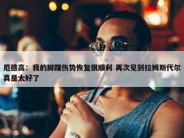 厄德高：我的脚踝伤势恢复很顺利 再次见到拉姆斯代尔真是太好了