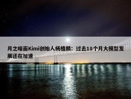 月之暗面Kimi创始人杨植麟：过去18个月大模型发展还在加速