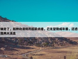 确定了，斩神动漫将开超前点播，已无望做成年番，还透露两大消息