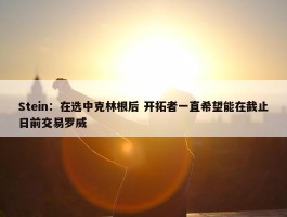 Stein：在选中克林根后 开拓者一直希望能在截止日前交易罗威