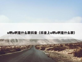 u啊u啊是什么歌抖音（抖音上u啊u啊是什么歌）