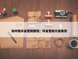 如何做抖音营销策划，抖音营销方案策划