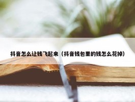 抖音怎么让钱飞起来（抖音钱包里的钱怎么花掉）