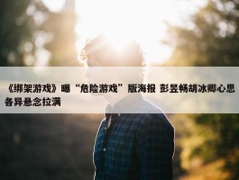 《绑架游戏》曝“危险游戏”版海报 彭昱畅胡冰卿心思各异悬念拉满