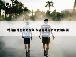 抖音照片怎么做视频 抖音照片怎么做视频剪辑