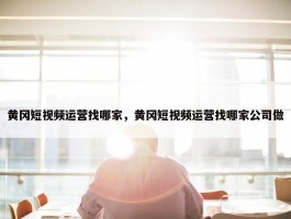 黄冈短视频运营找哪家，黄冈短视频运营找哪家公司做