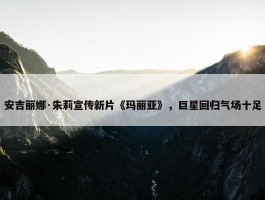 安吉丽娜·朱莉宣传新片《玛丽亚》，巨星回归气场十足