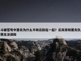 斗破苍穹中萧炎为什么不和云韵在一起？云岚宗和萧炎仇恨无法调和