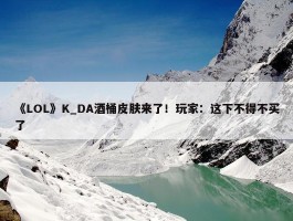 《LOL》K_DA酒桶皮肤来了！玩家：这下不得不买了