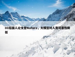 00后国人论文登Nature，大模型对人类可靠性降低