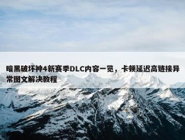 暗黑破坏神4新赛季DLC内容一览，卡顿延迟高链接异常图文解决教程