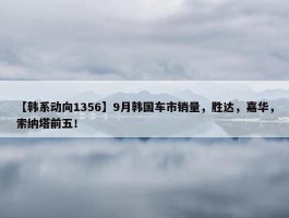 【韩系动向1356】9月韩国车市销量，胜达，嘉华，索纳塔前五！