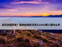 能否创造历史？张帅此前四次闯入1000赛八强均止步