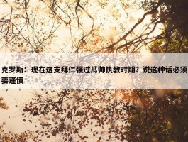 克罗斯：现在这支拜仁强过瓜帅执教时期？说这种话必须要谨慎