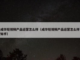 成华短视频产品运营怎么样（成华短视频产品运营怎么样知乎）