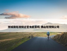 禅城做短视频运营有前景吗 佛山短视频公司