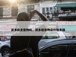 派多格卖宠物吗，派多格宠物店价格表图