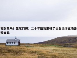 零封皇马！里尔门将：二十年后我退役了也会记得主场击败皇马