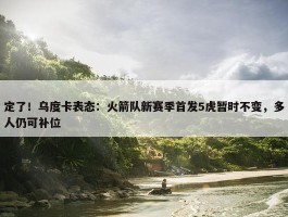 定了！乌度卡表态：火箭队新赛季首发5虎暂时不变，多人仍可补位