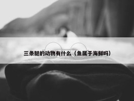 三条腿的动物有什么（鱼属于海鲜吗）