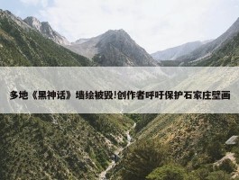 多地《黑神话》墙绘被毁!创作者呼吁保护石家庄壁画