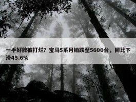 一手好牌被打烂？宝马5系月销跌至5600台，同比下滑45.6%