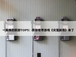 一周爆款新游TOP5：开放世界游戏《灾变前夜》来了