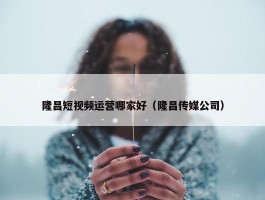 隆昌短视频运营哪家好（隆昌传媒公司）