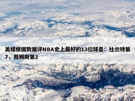 美媒根据数据评NBA史上最好的13位球星：杜兰特第7，詹姆斯第2