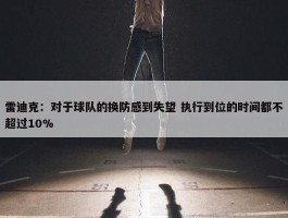 雷迪克：对于球队的换防感到失望 执行到位的时间都不超过10%