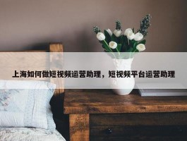 上海如何做短视频运营助理，短视频平台运营助理