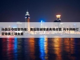 孙颖莎夺冠登热搜：赛后致谢球迷央视点赞 马不停蹄打亚锦赛三项太累