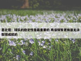 恩比德：球队的稳定性是最重要的 阵容频繁更换是无法取得成就的