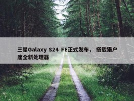 三星Galaxy S24 FE正式发布， 搭载猎户座全新处理器