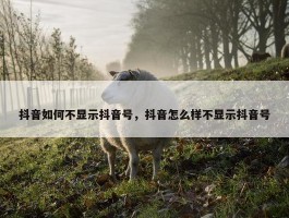 抖音如何不显示抖音号，抖音怎么样不显示抖音号