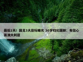 最后2天！国足3大目标曝光 30岁归化国脚：有信心赢澳大利亚