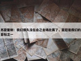 苏亚雷斯：我们很久没在自己主场比赛了，亚冠是我们的目标之一