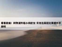 看着就痛！利物浦外租小将欧文-贝克在英冠比赛遭对手撕咬