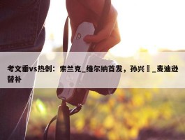 考文垂vs热刺：索兰克_维尔纳首发，孙兴慜_麦迪逊替补